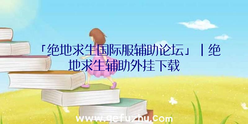 「绝地求生国际服辅助论坛」|绝地求生辅助外挂下载